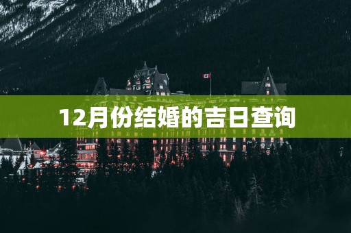 12月份结婚的吉日查询 12月份结婚的吉日查询