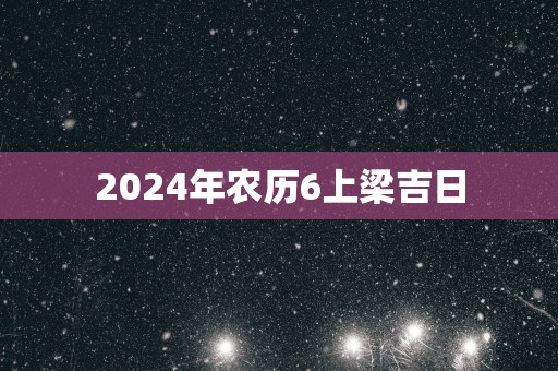 2025年农历6上梁吉日
