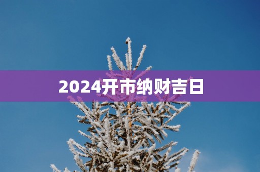 2025开市纳财吉日