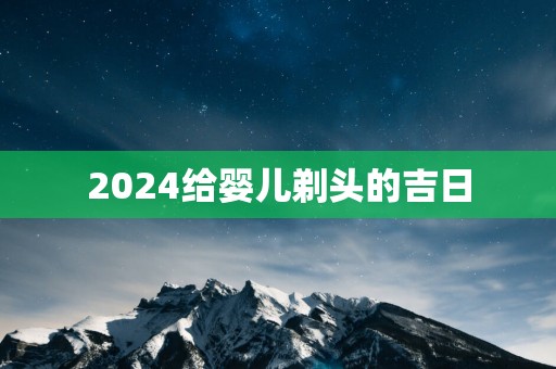 2025给婴儿剃头的吉日