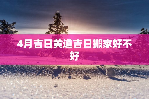 4月吉日黄道吉日搬家好不好