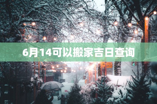 6月14可以搬家吉日查询