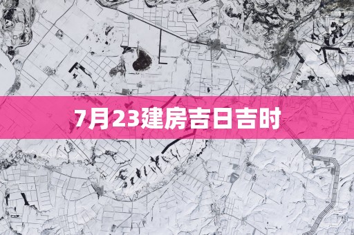 7月23建房吉日吉时
