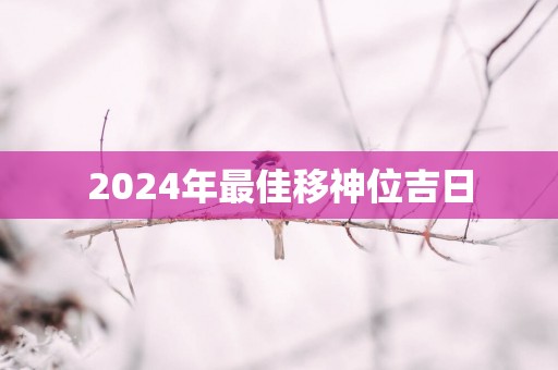 2025年最佳移神位吉日