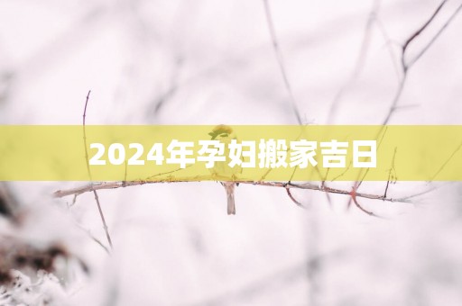 2025年孕妇搬家吉日