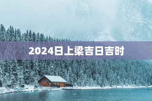 2025日上梁吉日吉时