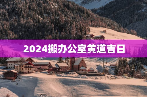 2025搬办公室黄道吉日