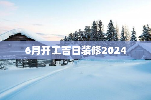 6月开工吉日装修2025