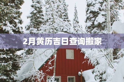 2月黄历吉日查询搬家