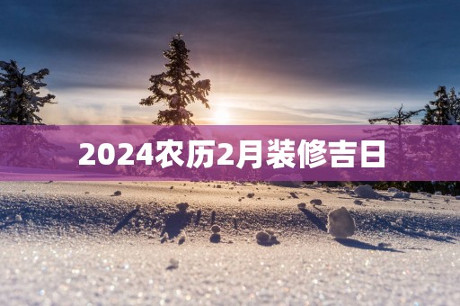 2025农历2月装修吉日