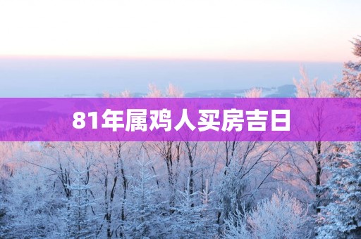 81年属鸡人买房吉日