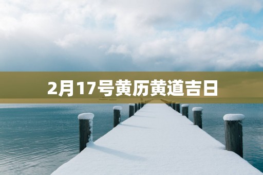 2月17号黄历黄道吉日