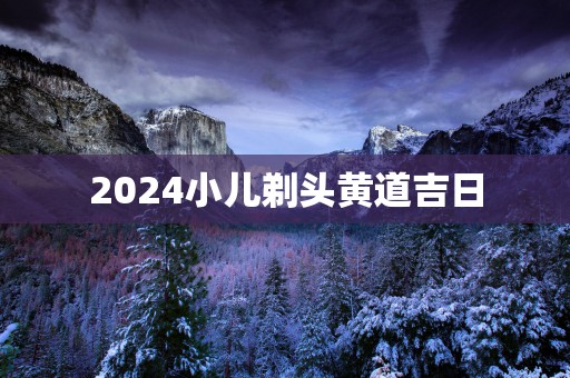 2025小儿剃头黄道吉日