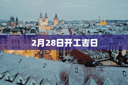 2月28日开工吉日