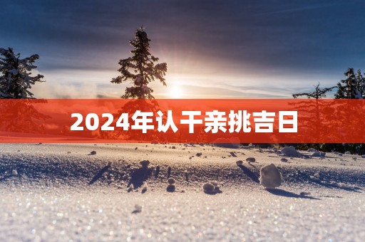 2025年认干亲挑吉日