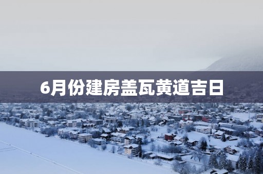 6月份建房盖瓦黄道吉日