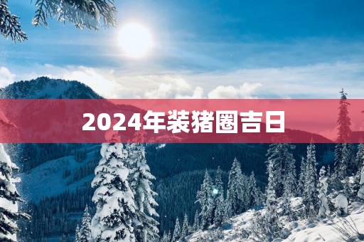 2025年装猪圈吉日