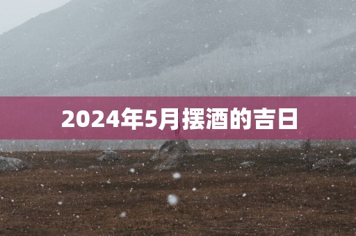 2025年5月摆酒的吉日