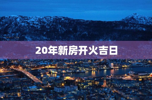 20年新房开火吉日