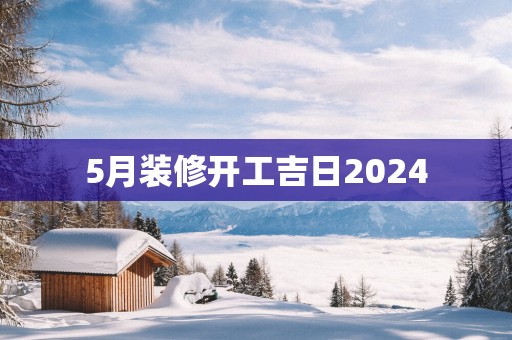 5月装修开工吉日2025