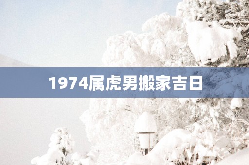 1974属虎男搬家吉日