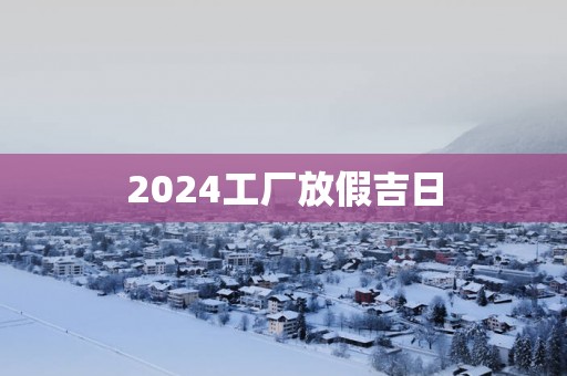 2025工厂放假吉日