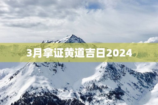 3月拿证黄道吉日2025