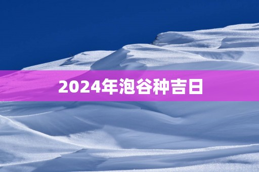 2025年泡谷种吉日