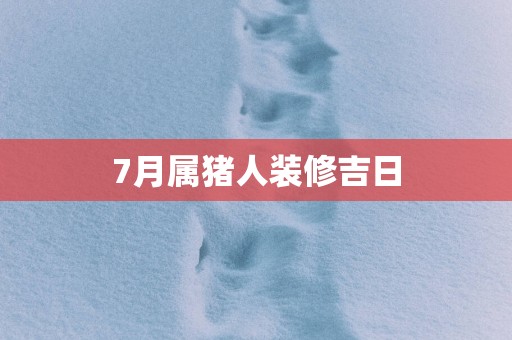 7月属猪人装修吉日