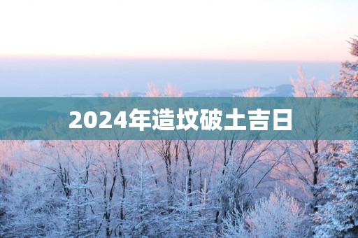 2025年造坟破土吉日