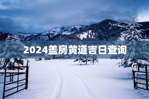 2025盖房黄道吉日查询