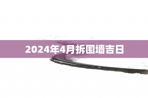 2025年4月拆围墙吉日 2025年4月拆围墙吉日