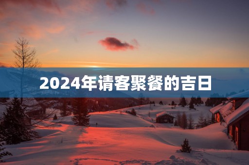 2025年请客聚餐的吉日