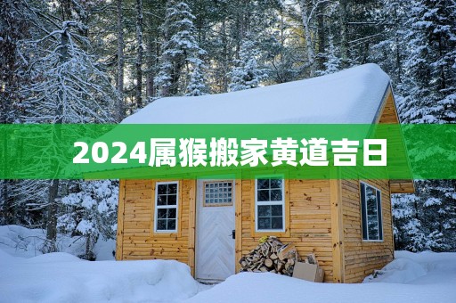 2025属猴搬家黄道吉日