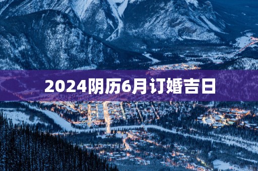 2025阴历6月订婚吉日