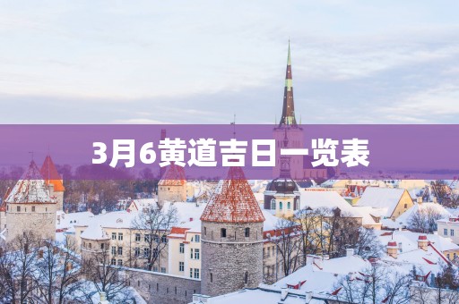 3月6黄道吉日一览表