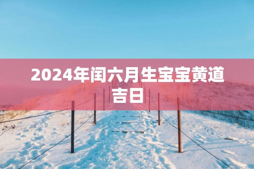 2025年闰六月生宝宝黄道吉日