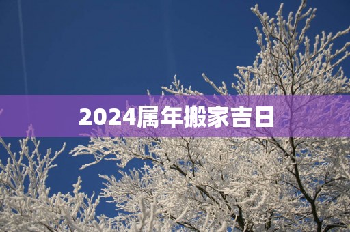 2025属年搬家吉日