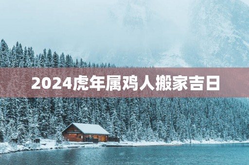 2025蛇年属鸡人搬家吉日