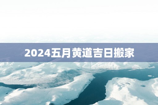 2025五月黄道吉日搬家