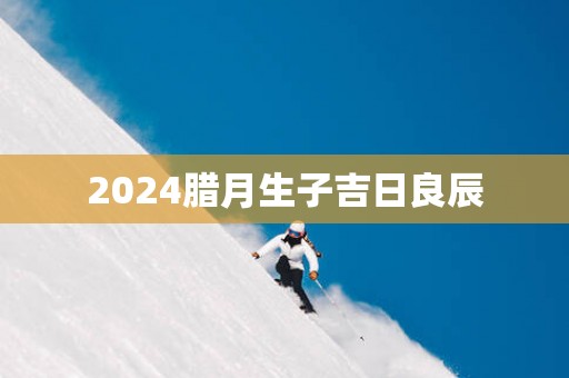 2025腊月生子吉日良辰