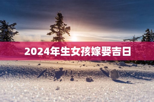 2025年生女孩嫁娶吉日