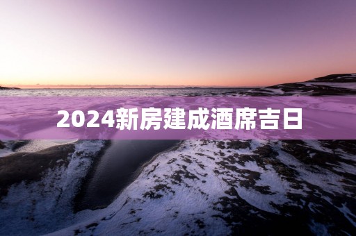 2025新房建成酒席吉日