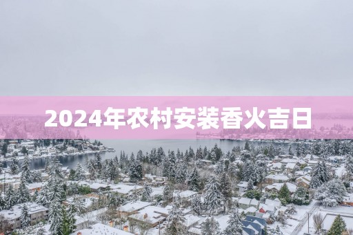 2025年农村安装香火吉日