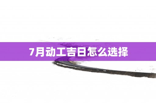 7月动工吉日怎么选择