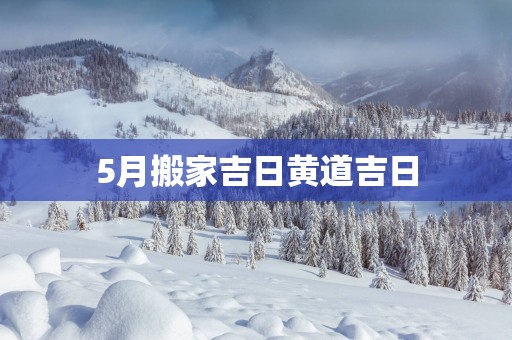 5月搬家吉日黄道吉日