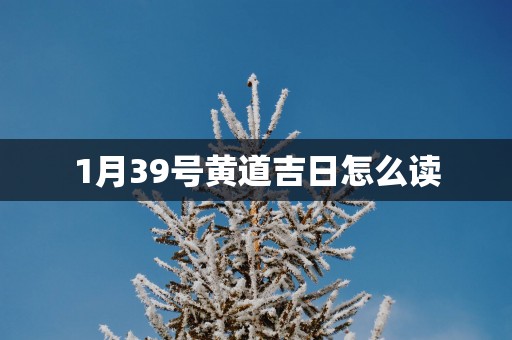 1月39号黄道吉日怎么读