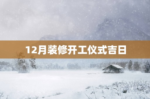 12月装修开工仪式吉日