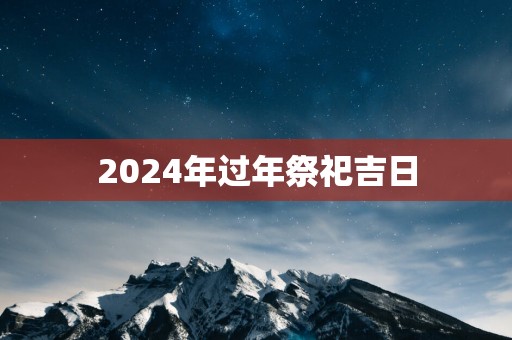 2025年过年祭祀吉日