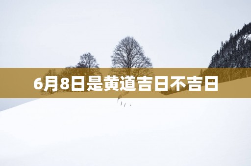 6月8日是黄道吉日不吉日